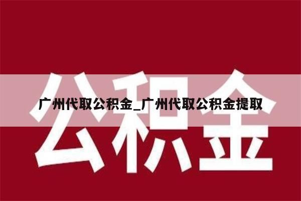 广州代取公积金_广州代取公积金提取