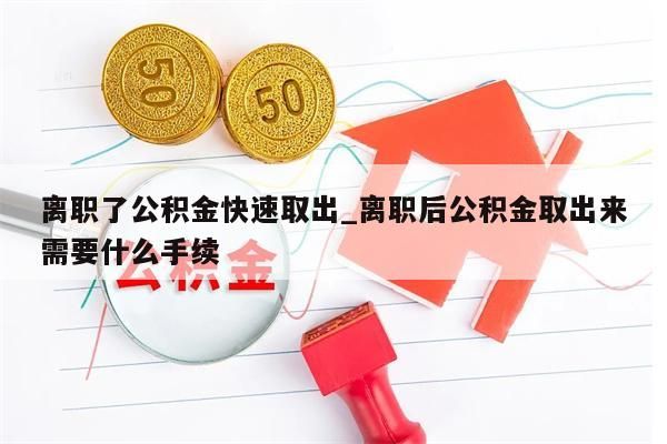 离职了公积金快速取出_离职后公积金取出来需要什么手续